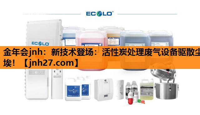 金年会jnh：新技术登场：活性炭处理废气设备驱散尘埃！