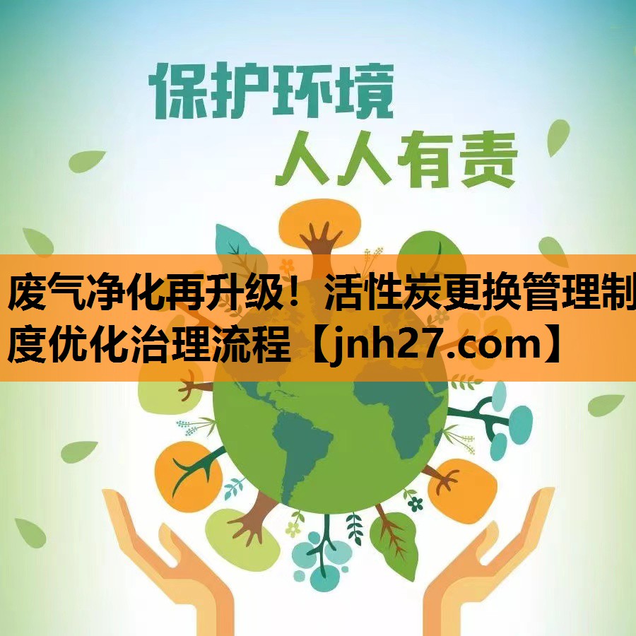 废气净化再升级！活性炭更换管理制度优化治理流程