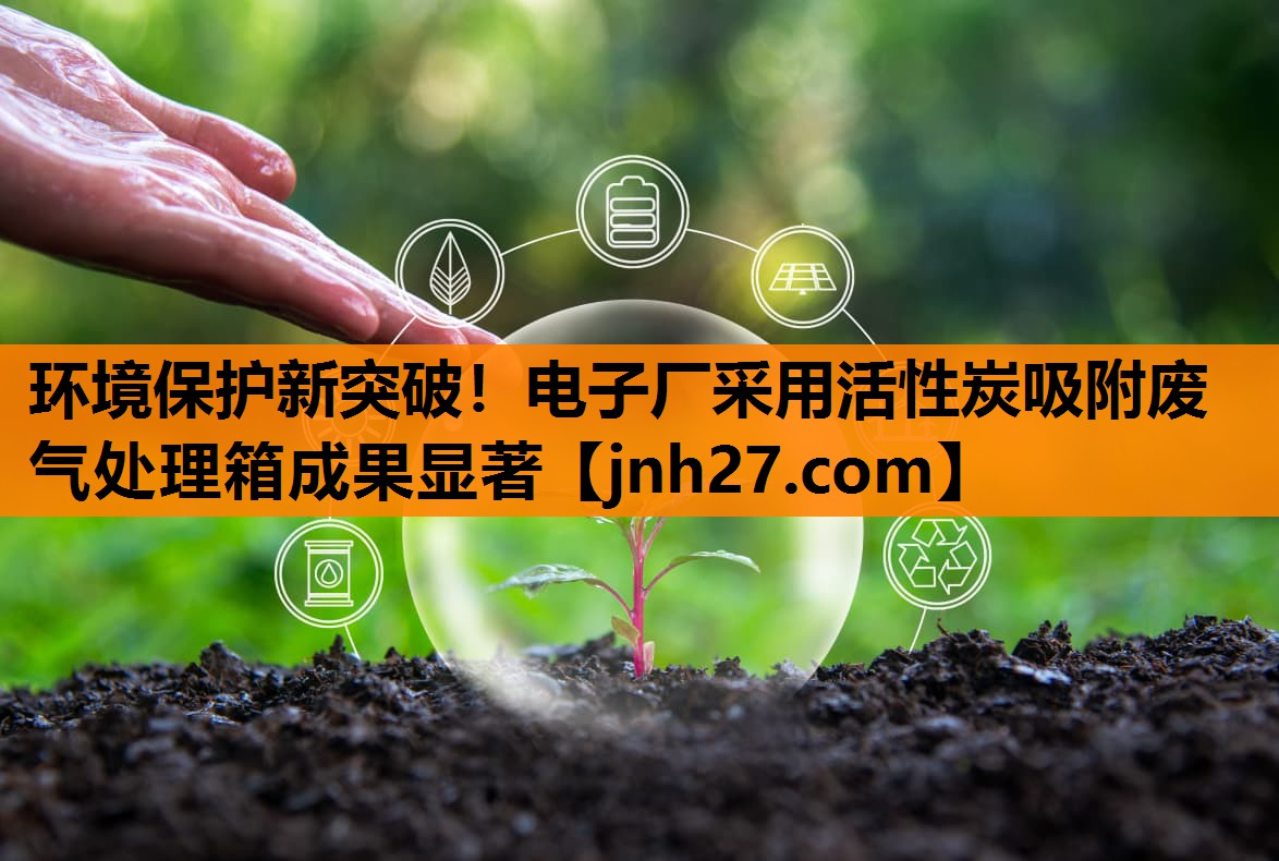 <strong>环境保护新突破！电子厂采用活性炭吸附废气处理箱成果显著</strong>