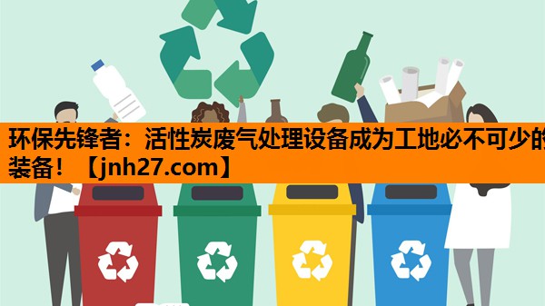 环保先锋者：活性炭废气处理设备成为工地必不可少的装备！