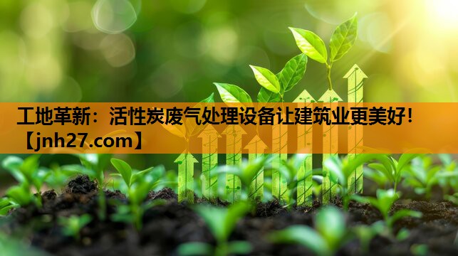 工地革新：活性炭废气处理设备让建筑业更美好！