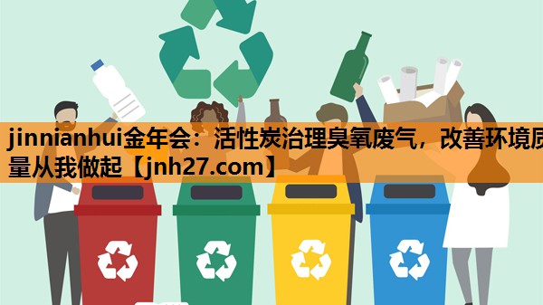 jinnianhui金年会：活性炭治理臭氧废气，改善环境质量从我做起