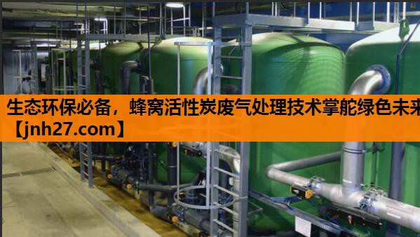 生态环保必备，蜂窝活性炭废气处理技术掌舵绿色未来