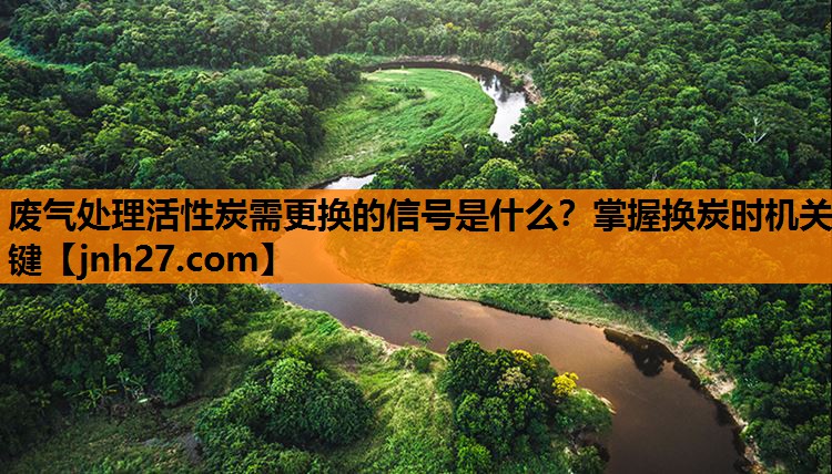 废气处理活性炭需更换的信号是什么？掌握换炭时机关键