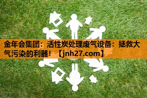 活性炭处理废气设备:拯救大气污染的利器! 活性炭处理废气设备:拯救大气污染的利器!