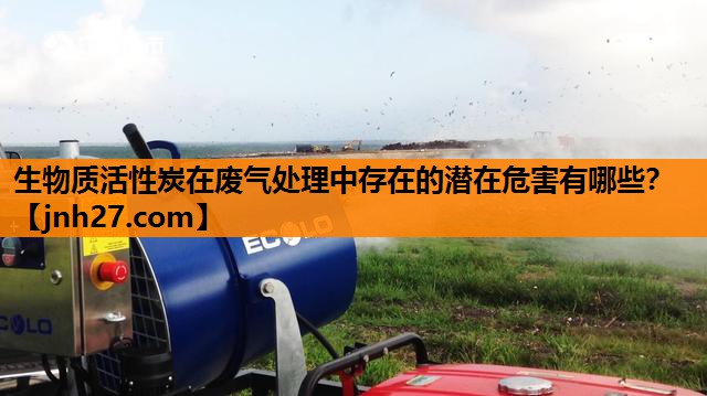 生物质活性炭在废气处理中存在的潜在危害有哪些？