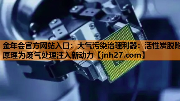 大气污染治理利器：活性炭脱附原理为废气处理注入新动力