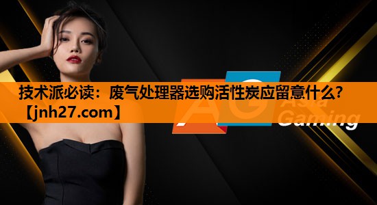 技术派必读：废气处理器选购活性炭应留意什么？