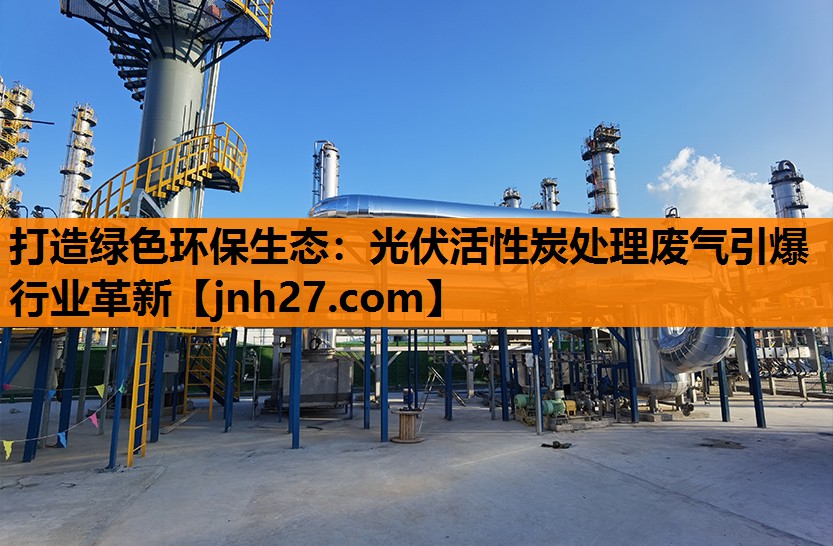 打造绿色环保生态：光伏活性炭处理废气引爆行业革新