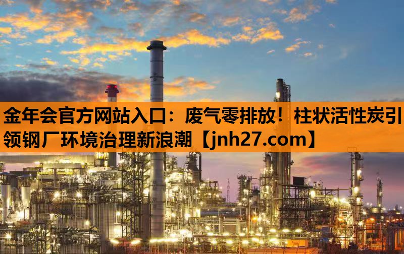 废气零排放！柱状活性炭引领钢厂环境治理新浪潮