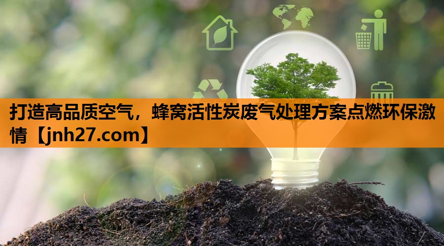打造高品质空气，蜂窝活性炭废气处理方案点燃环保激情