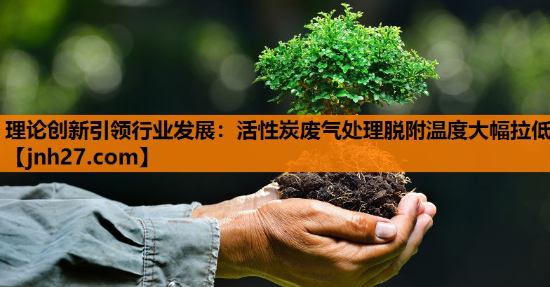 理论创新引领行业发展：活性炭废气处理脱附温度大幅拉低