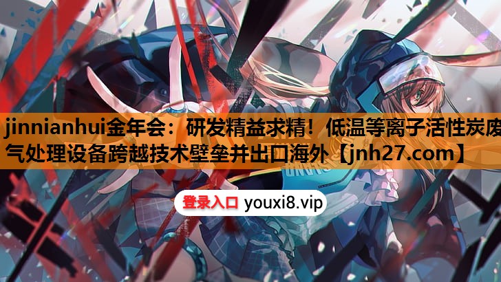 研发精益求精！低温等离子活性炭废气处理设备跨越技术壁垒并出口海外