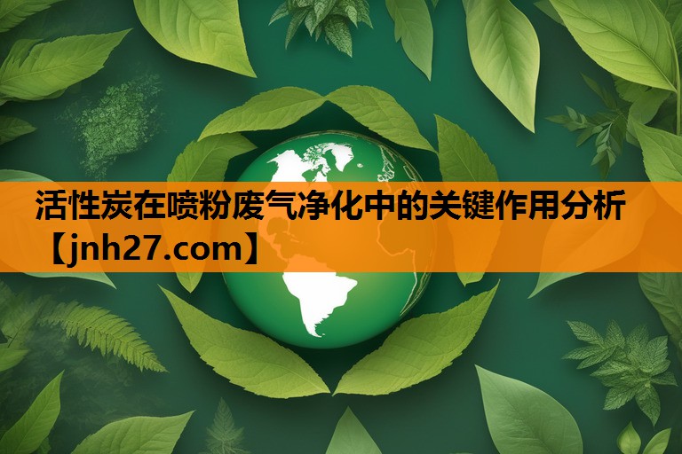 活性炭在喷粉废气净化中的关键作用分析
