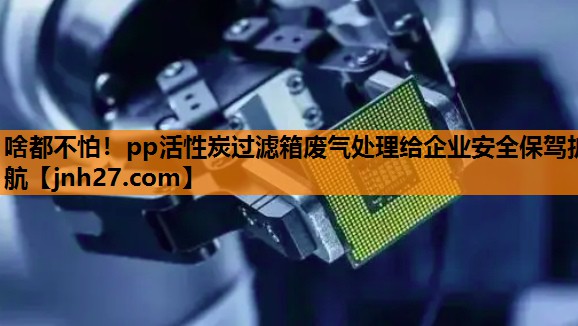 啥都不怕！pp活性炭过滤箱废气处理给企业安全保驾护航