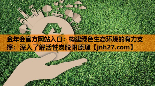 构建绿色生态环境的有力支撑：深入了解活性炭脱附原理