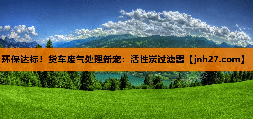环保达标！货车废气处理新宠：活性炭过滤器