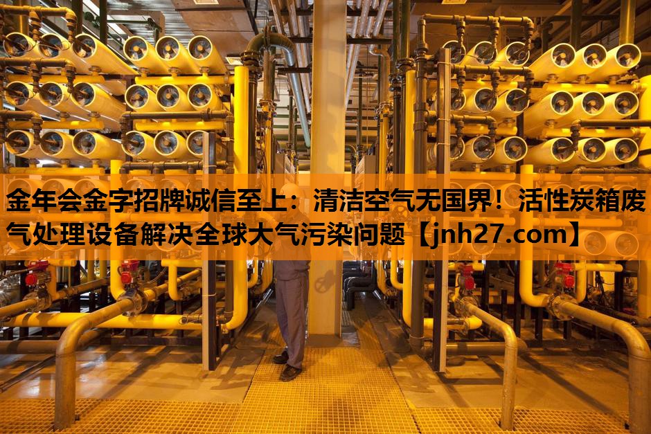 清洁空气无国界！活性炭箱废气处理设备解决全球大气污染问题