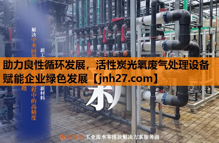 助力良性循环发展，活性炭光氧废气处理设备赋能企业绿色发展