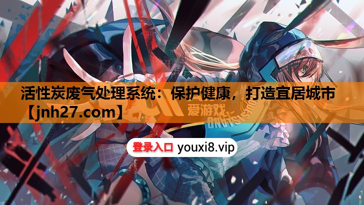 活性炭废气处理系统：保护健康，打造宜居城市