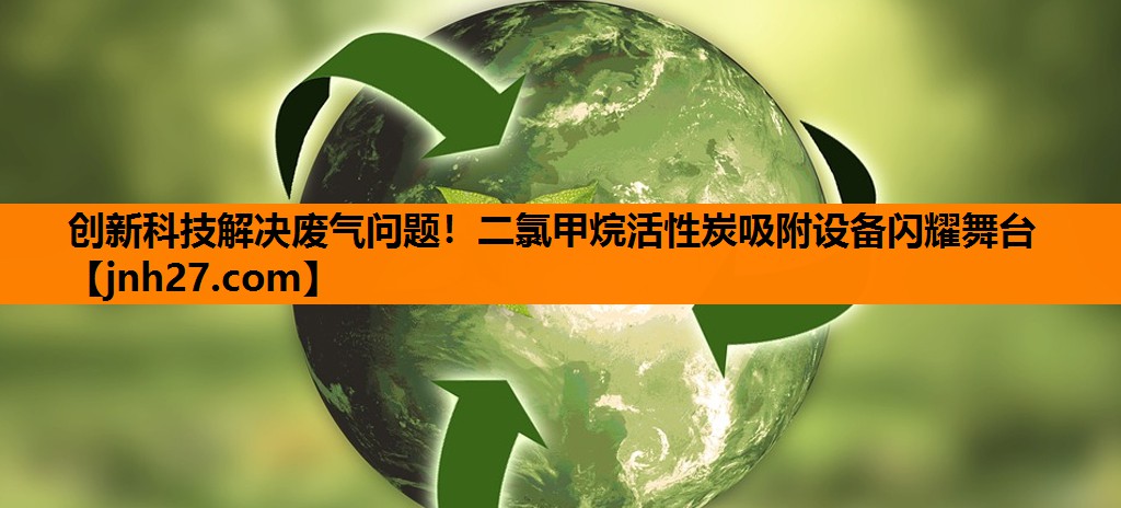 创新科技解决废气问题！二氯甲烷活性炭吸附设备闪耀舞台