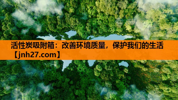 活性炭吸附箱：改善环境质量，保护我们的生活