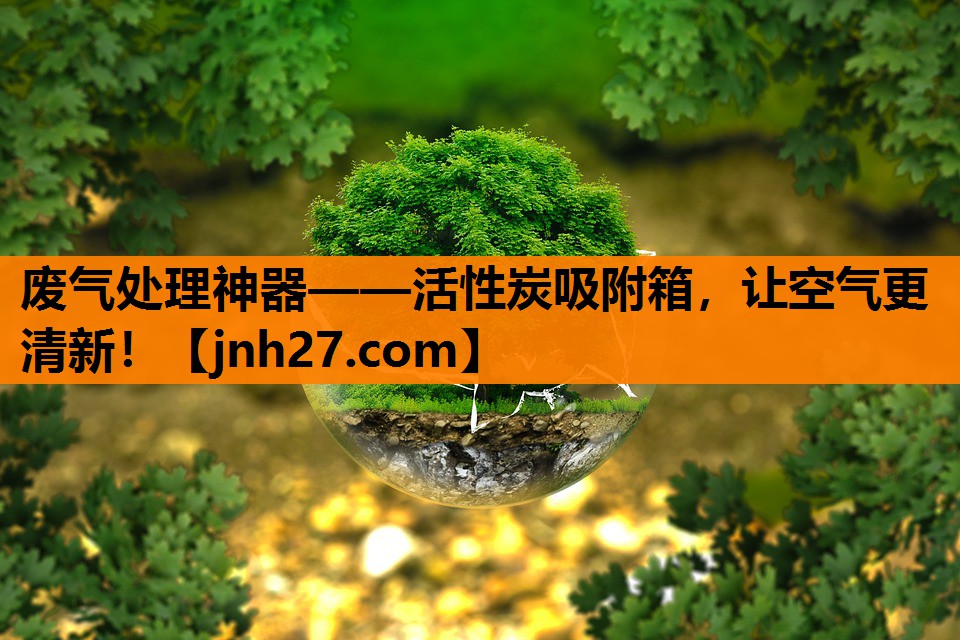废气处理神器——活性炭吸附箱，让空气更清新！