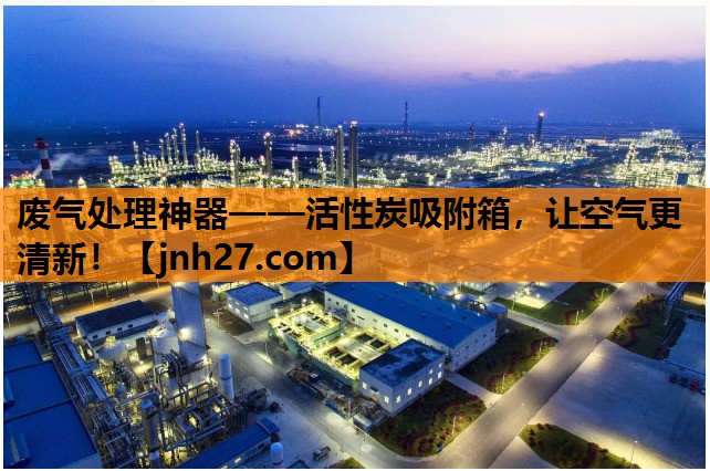 废气处理神器——活性炭吸附箱，让空气更清新！