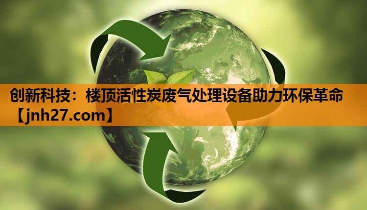 创新科技：楼顶活性炭废气处理设备助力环保革命