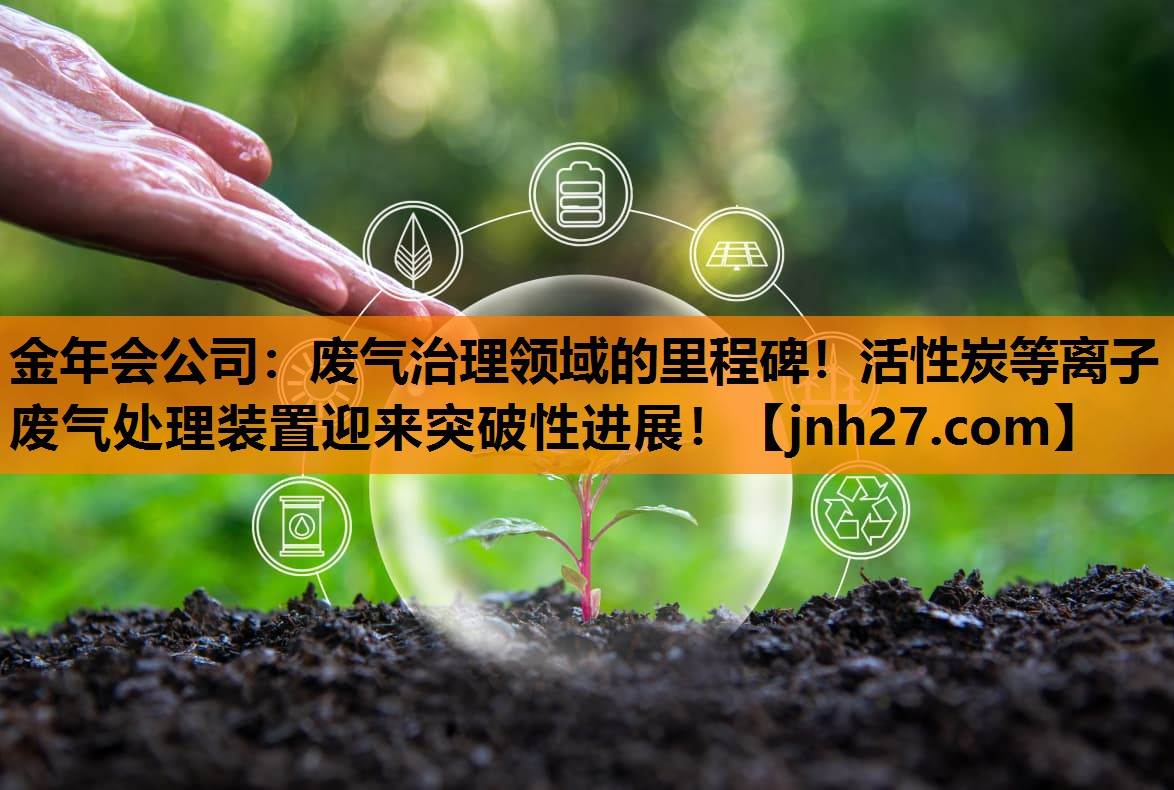 废气治理领域的里程碑！活性炭等离子废气处理装置迎来突破性进展！