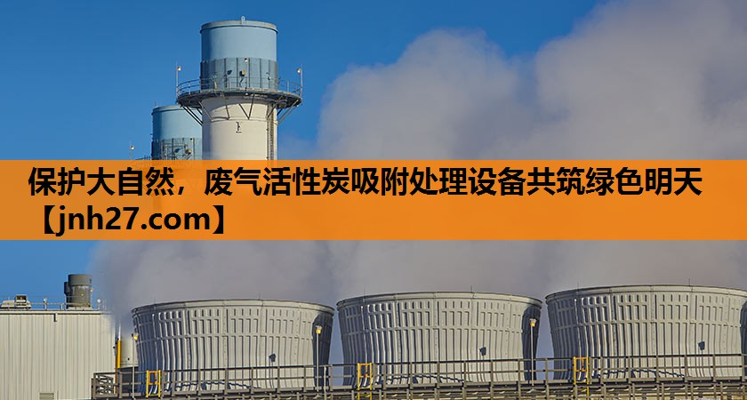 保护大自然，废气活性炭吸附处理设备共筑绿色明天