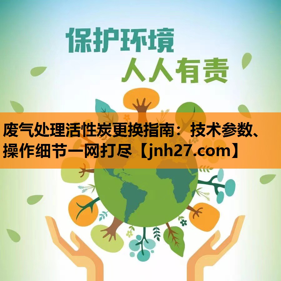 废气处理活性炭更换指南：技术参数、操作细节一网打尽