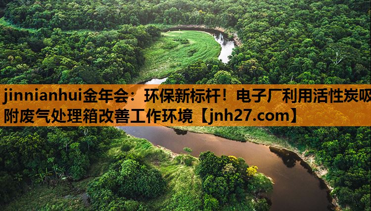 环保新标杆！电子厂利用活性炭吸附废气处理箱改善工作环境
