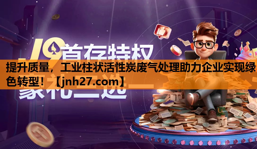 提升质量，工业柱状活性炭废气处理助力企业实现绿色转型！
