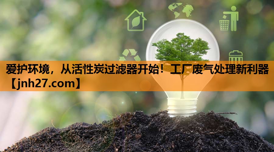 爱护环境，从活性炭过滤器开始！工厂废气处理新利器