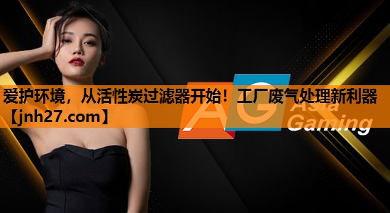 爱护环境，从活性炭过滤器开始！工厂废气处理新利器