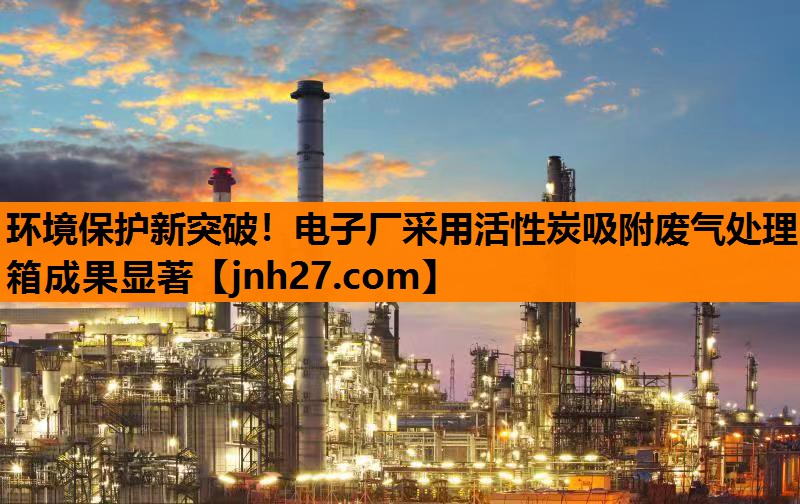 环境保护新突破！电子厂采用活性炭吸附废气处理箱成果显著