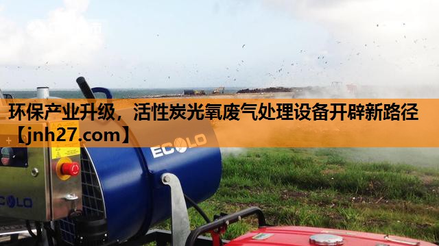 环保产业升级，活性炭光氧废气处理设备开辟新路径