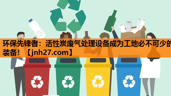 环保先锋者：活性炭废气处理设备成为工地必不可少的装备！