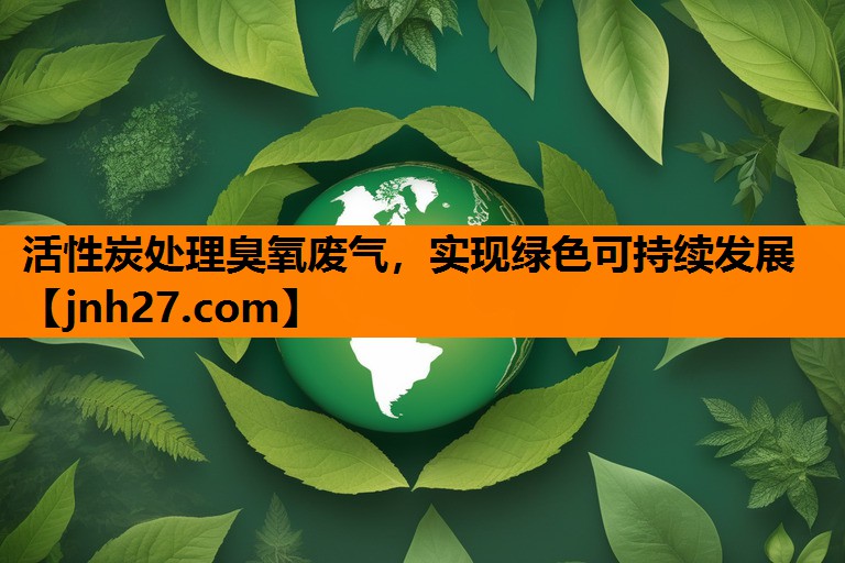 <strong>活性炭处理臭氧废气，实现绿色可持续发展</strong>